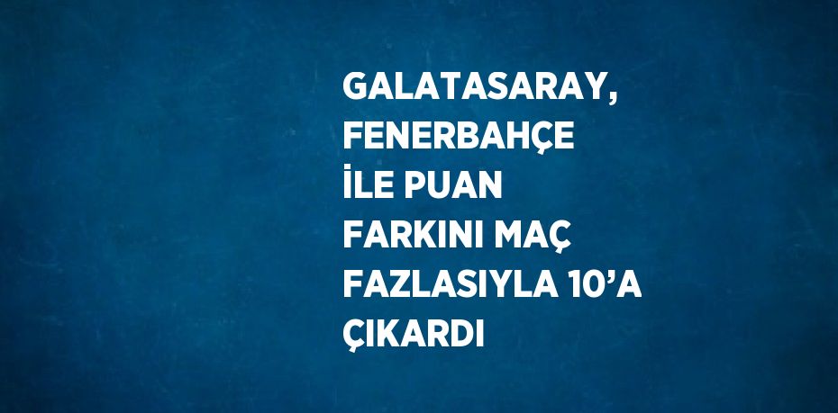 GALATASARAY, FENERBAHÇE İLE PUAN FARKINI MAÇ FAZLASIYLA 10’A ÇIKARDI