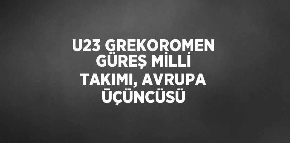 U23 GREKOROMEN GÜREŞ MİLLİ TAKIMI, AVRUPA ÜÇÜNCÜSÜ