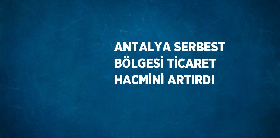 ANTALYA SERBEST BÖLGESİ TİCARET HACMİNİ ARTIRDI