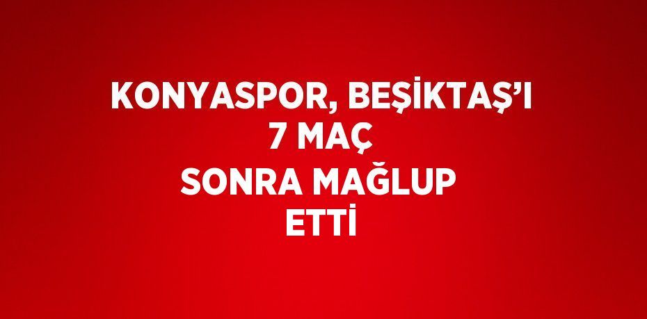 KONYASPOR, BEŞİKTAŞ’I 7 MAÇ SONRA MAĞLUP ETTİ