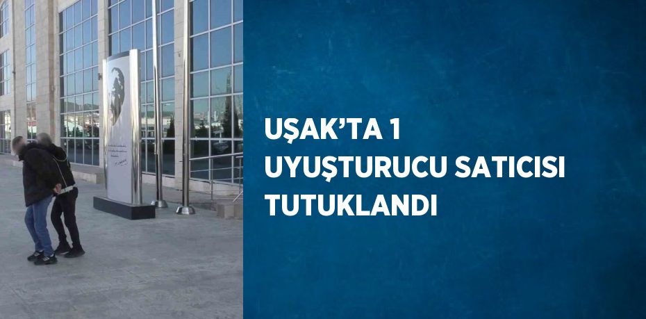 UŞAK’TA 1 UYUŞTURUCU SATICISI TUTUKLANDI