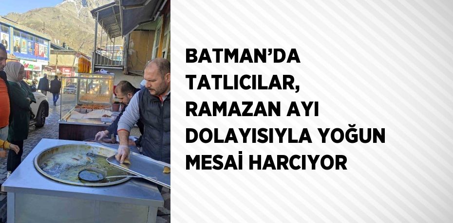 BATMAN’DA TATLICILAR, RAMAZAN AYI DOLAYISIYLA YOĞUN MESAİ HARCIYOR