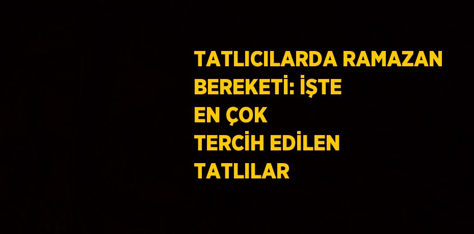 TATLICILARDA RAMAZAN BEREKETİ: İŞTE EN ÇOK TERCİH EDİLEN TATLILAR