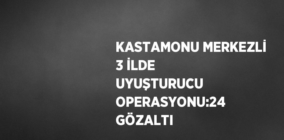 KASTAMONU MERKEZLİ 3 İLDE UYUŞTURUCU OPERASYONU:24 GÖZALTI