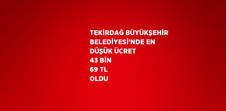 TEKİRDAĞ BÜYÜKŞEHİR BELEDİYESİ’NDE EN DÜŞÜK ÜCRET 43 BİN 69 TL OLDU