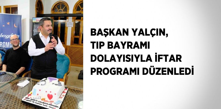 BAŞKAN YALÇIN, TIP BAYRAMI DOLAYISIYLA İFTAR PROGRAMI DÜZENLEDİ