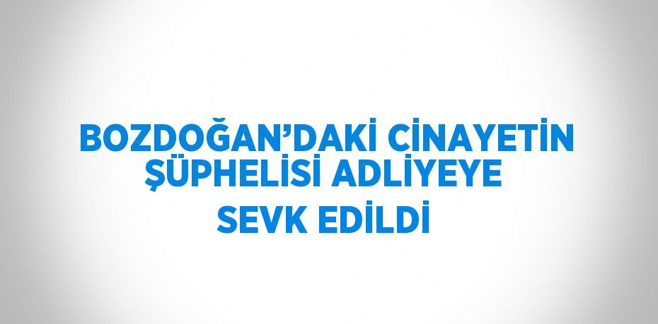 BOZDOĞAN’DAKİ CİNAYETİN ŞÜPHELİSİ ADLİYEYE SEVK EDİLDİ