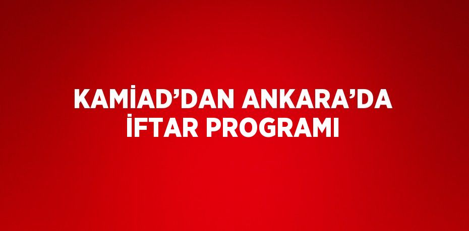 KAMİAD’DAN ANKARA’DA İFTAR PROGRAMI