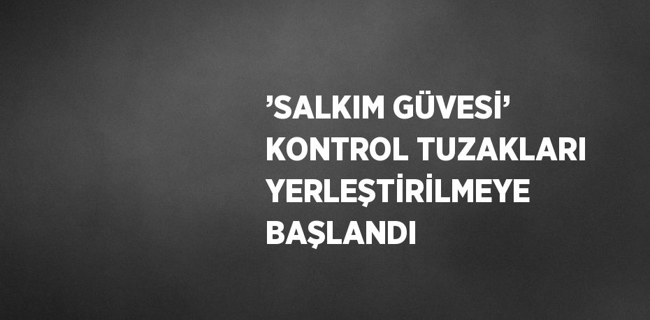 ’SALKIM GÜVESİ’ KONTROL TUZAKLARI YERLEŞTİRİLMEYE BAŞLANDI