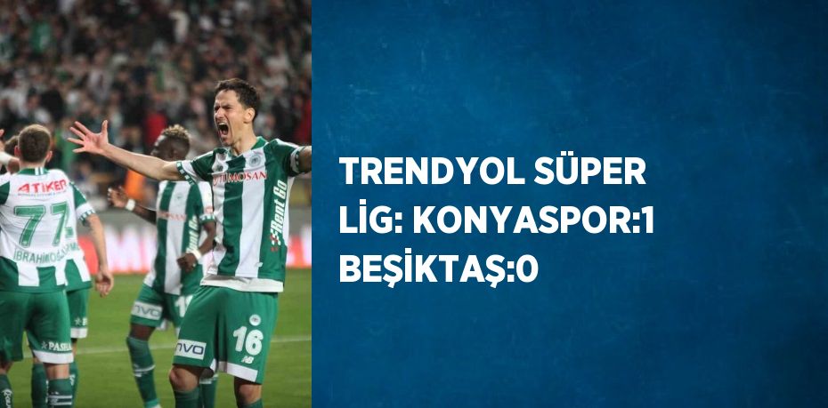 TRENDYOL SÜPER LİG: KONYASPOR:1 BEŞİKTAŞ:0