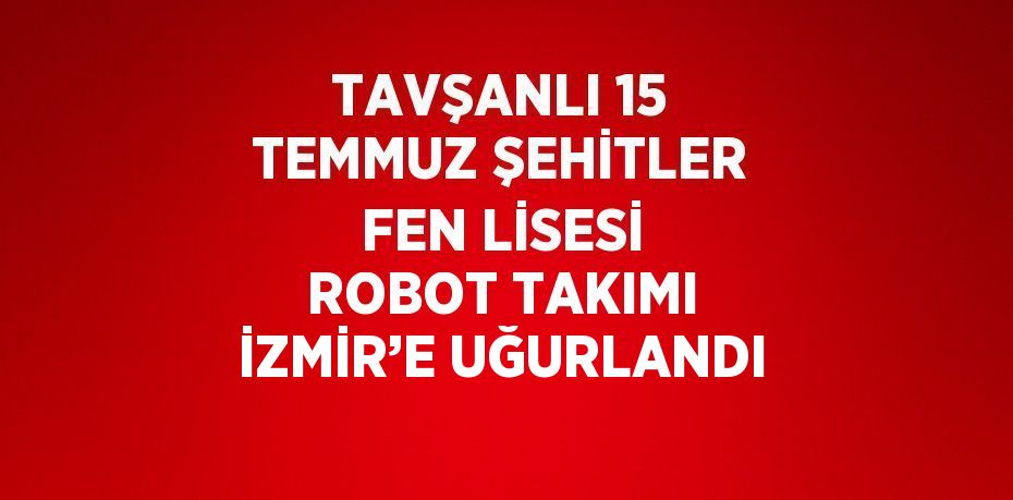 TAVŞANLI 15 TEMMUZ ŞEHİTLER FEN LİSESİ ROBOT TAKIMI İZMİR’E UĞURLANDI