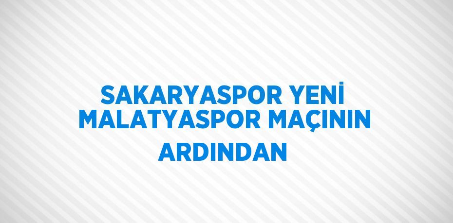 SAKARYASPOR YENİ MALATYASPOR MAÇININ ARDINDAN