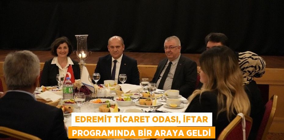 EDREMİT TİCARET ODASI, İFTAR PROGRAMINDA BİR ARAYA GELDİ