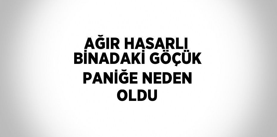 AĞIR HASARLI BİNADAKİ GÖÇÜK PANİĞE NEDEN OLDU