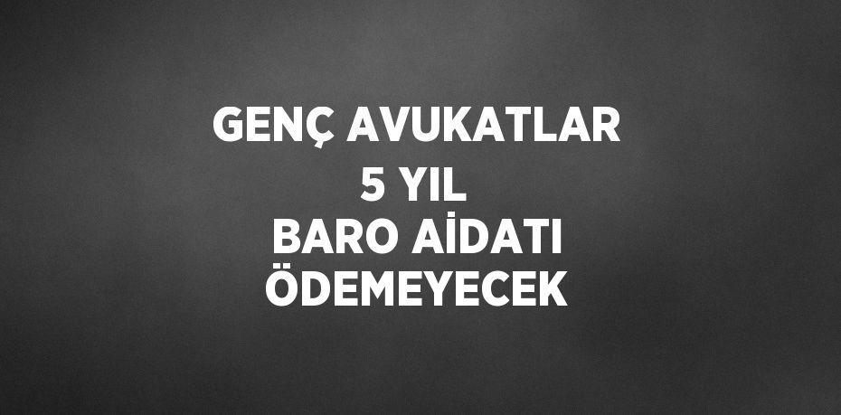 GENÇ AVUKATLAR 5 YIL BARO AİDATI ÖDEMEYECEK