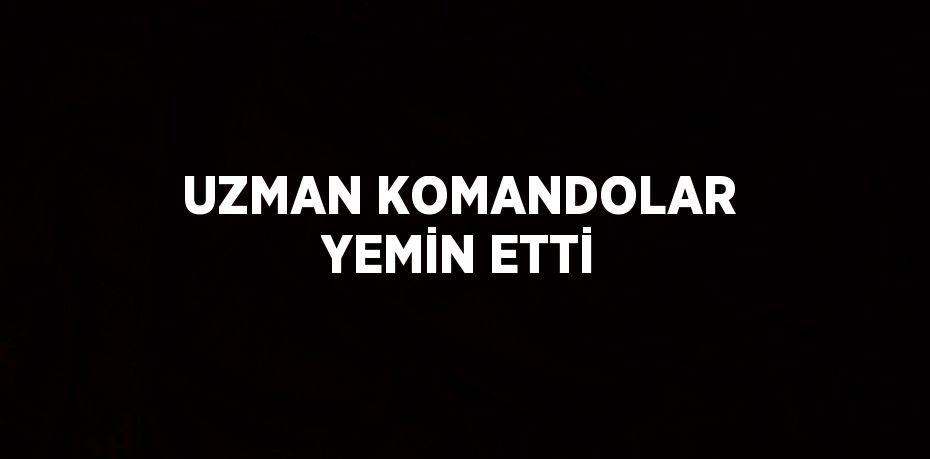 UZMAN KOMANDOLAR YEMİN ETTİ