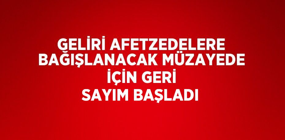 GELİRİ AFETZEDELERE BAĞIŞLANACAK MÜZAYEDE İÇİN GERİ SAYIM BAŞLADI