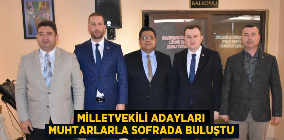 MİLLETVEKİLİ ADAYLARI MUHTARLARLA SOFRADA BULUŞTU