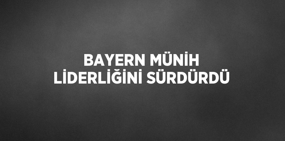 BAYERN MÜNİH LİDERLİĞİNİ SÜRDÜRDÜ