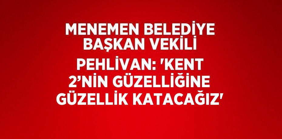 MENEMEN BELEDİYE BAŞKAN VEKİLİ PEHLİVAN: 'KENT 2’NİN GÜZELLİĞİNE GÜZELLİK KATACAĞIZ'