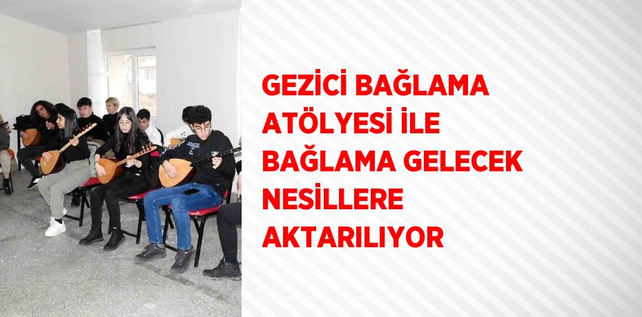 GEZİCİ BAĞLAMA ATÖLYESİ İLE BAĞLAMA GELECEK NESİLLERE AKTARILIYOR