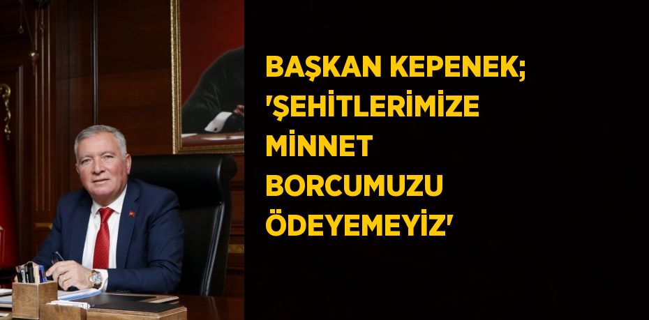 BAŞKAN KEPENEK; 'ŞEHİTLERİMİZE MİNNET BORCUMUZU ÖDEYEMEYİZ'