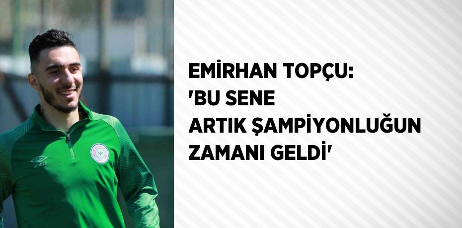 EMİRHAN TOPÇU: 'BU SENE ARTIK ŞAMPİYONLUĞUN ZAMANI GELDİ'