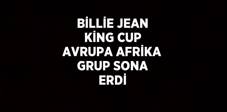 BİLLİE JEAN KİNG CUP AVRUPA AFRİKA GRUP SONA ERDİ