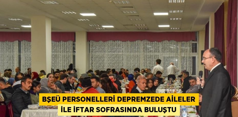 BŞEÜ PERSONELLERİ DEPREMZEDE AİLELER İLE İFTAR SOFRASINDA BULUŞTU