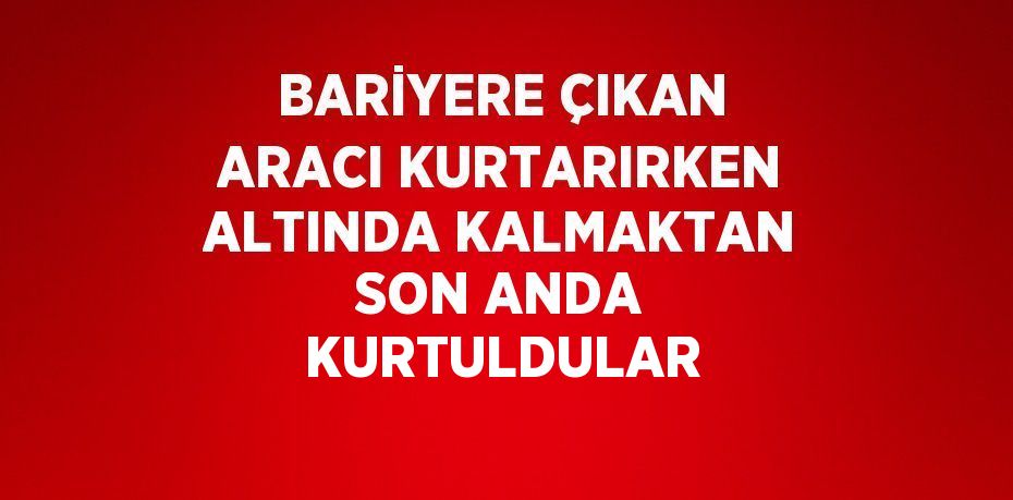 BARİYERE ÇIKAN ARACI KURTARIRKEN ALTINDA KALMAKTAN SON ANDA KURTULDULAR