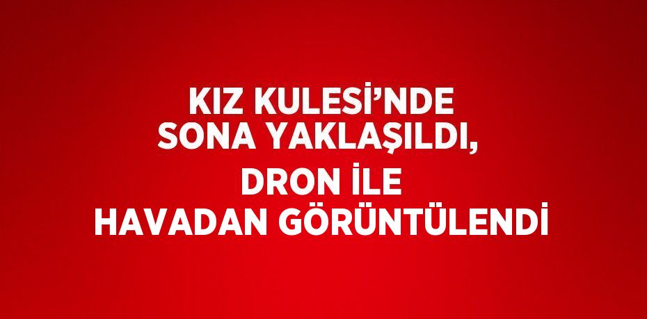 KIZ KULESİ’NDE SONA YAKLAŞILDI, DRON İLE HAVADAN GÖRÜNTÜLENDİ