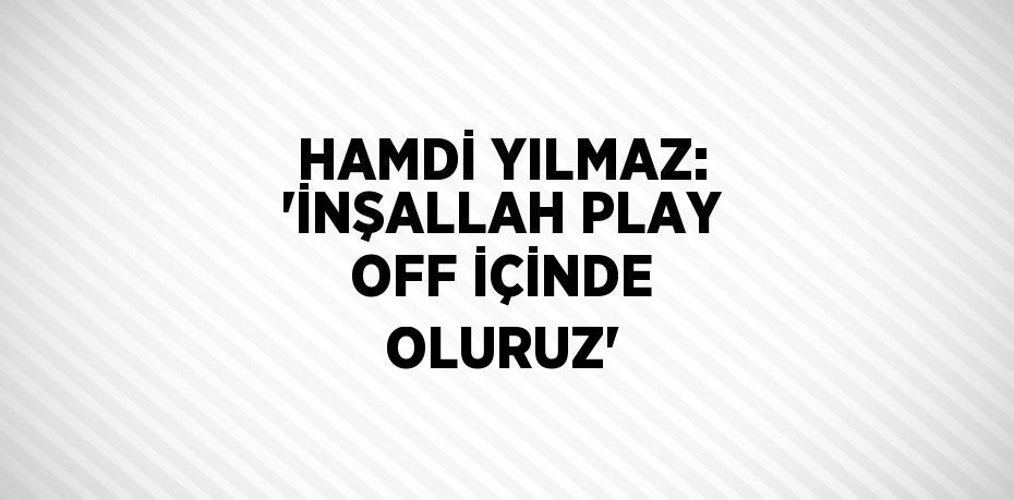 HAMDİ YILMAZ: 'İNŞALLAH PLAY OFF İÇİNDE OLURUZ'