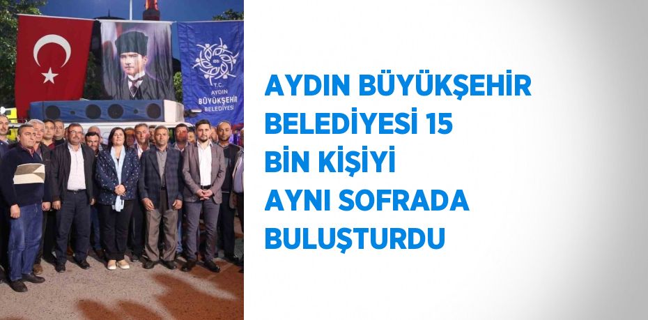 AYDIN BÜYÜKŞEHİR BELEDİYESİ 15 BİN KİŞİYİ AYNI SOFRADA BULUŞTURDU