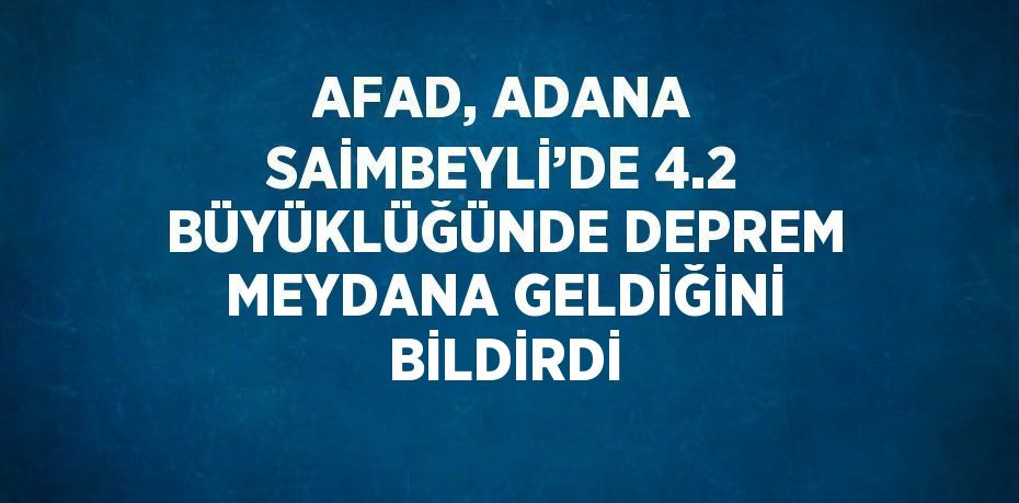 AFAD, ADANA SAİMBEYLİ’DE 4.2 BÜYÜKLÜĞÜNDE DEPREM MEYDANA GELDİĞİNİ BİLDİRDİ