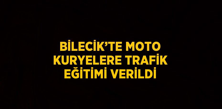 BİLECİK’TE MOTO KURYELERE TRAFİK EĞİTİMİ VERİLDİ