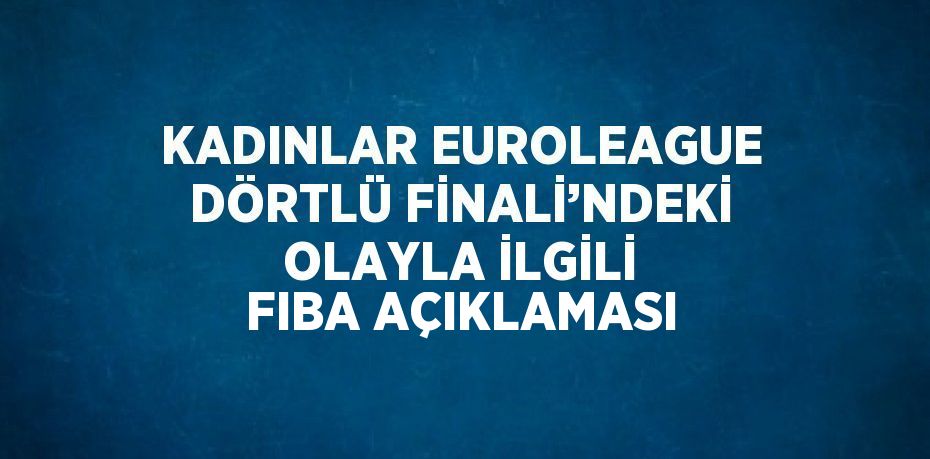 KADINLAR EUROLEAGUE DÖRTLÜ FİNALİ’NDEKİ OLAYLA İLGİLİ FIBA AÇIKLAMASI