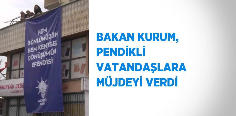 BAKAN KURUM, PENDİKLİ VATANDAŞLARA MÜJDEYİ VERDİ