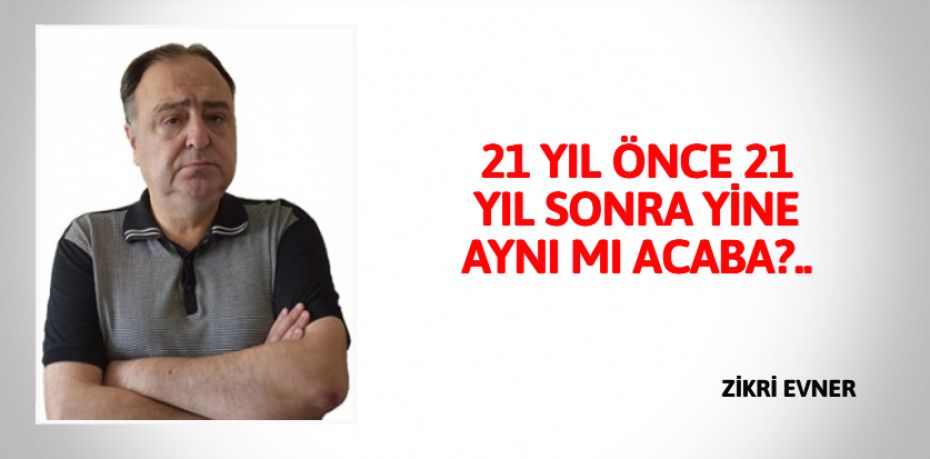 21 YIL ÖNCE 21 YIL SONRA  YİNE AYNI MI ACABA?..