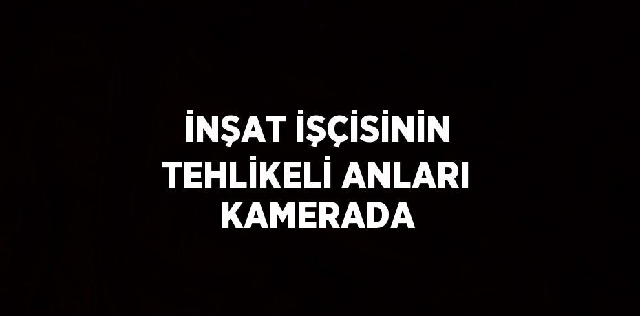 İNŞAT İŞÇİSİNİN TEHLİKELİ ANLARI KAMERADA