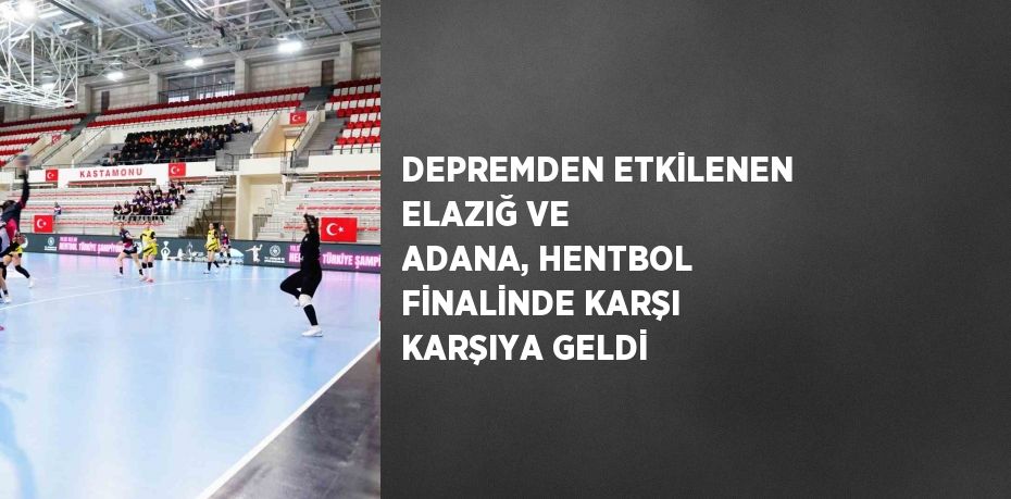 DEPREMDEN ETKİLENEN ELAZIĞ VE ADANA, HENTBOL FİNALİNDE KARŞI KARŞIYA GELDİ