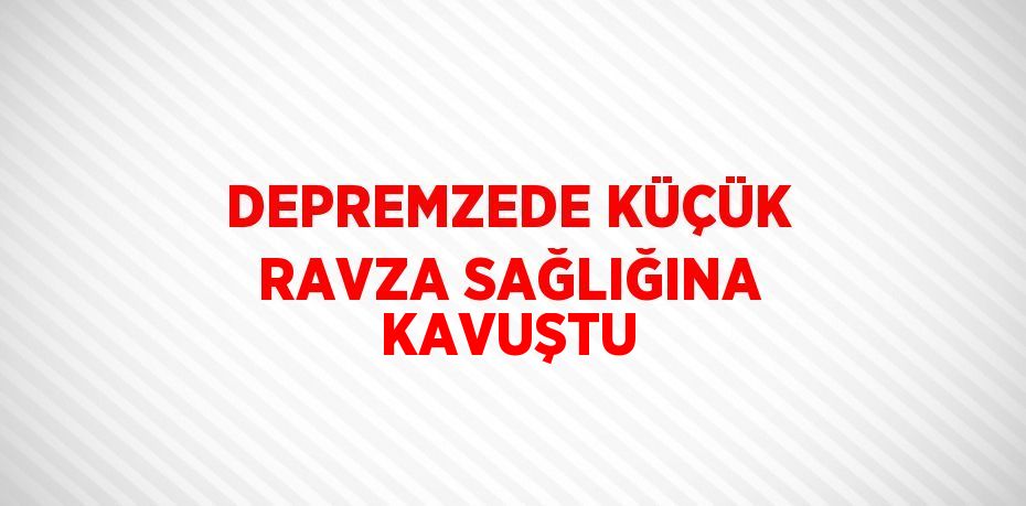 DEPREMZEDE KÜÇÜK RAVZA SAĞLIĞINA KAVUŞTU