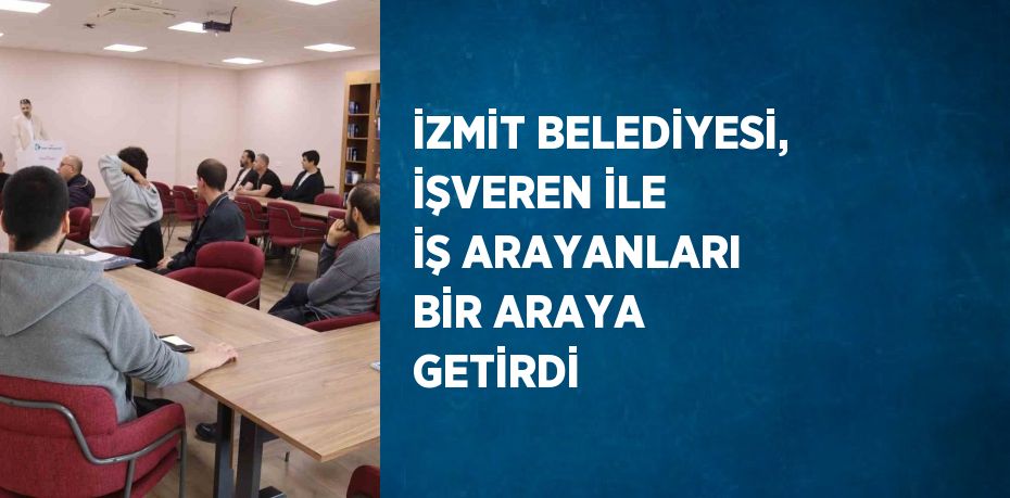 İZMİT BELEDİYESİ, İŞVEREN İLE İŞ ARAYANLARI BİR ARAYA GETİRDİ