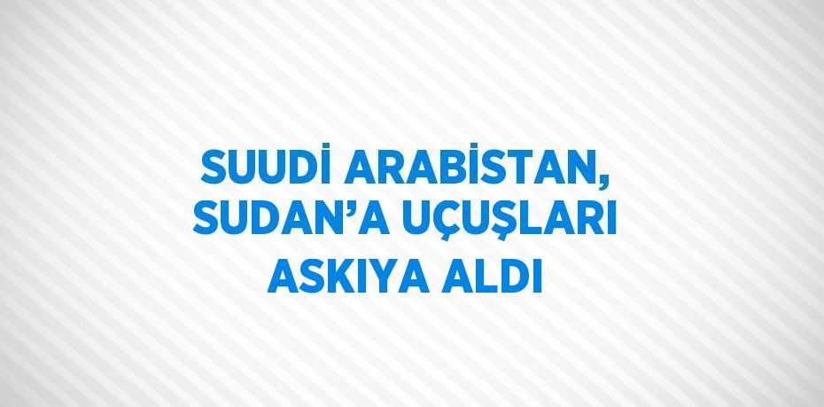 SUUDİ ARABİSTAN, SUDAN’A UÇUŞLARI ASKIYA ALDI