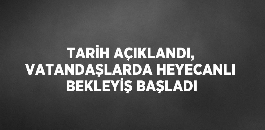 TARİH AÇIKLANDI, VATANDAŞLARDA HEYECANLI BEKLEYİŞ BAŞLADI