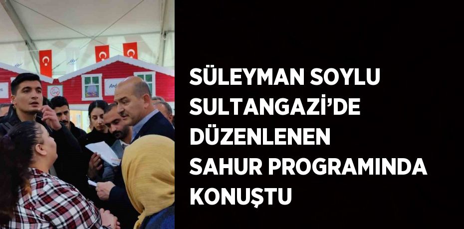 SÜLEYMAN SOYLU SULTANGAZİ’DE DÜZENLENEN SAHUR PROGRAMINDA KONUŞTU