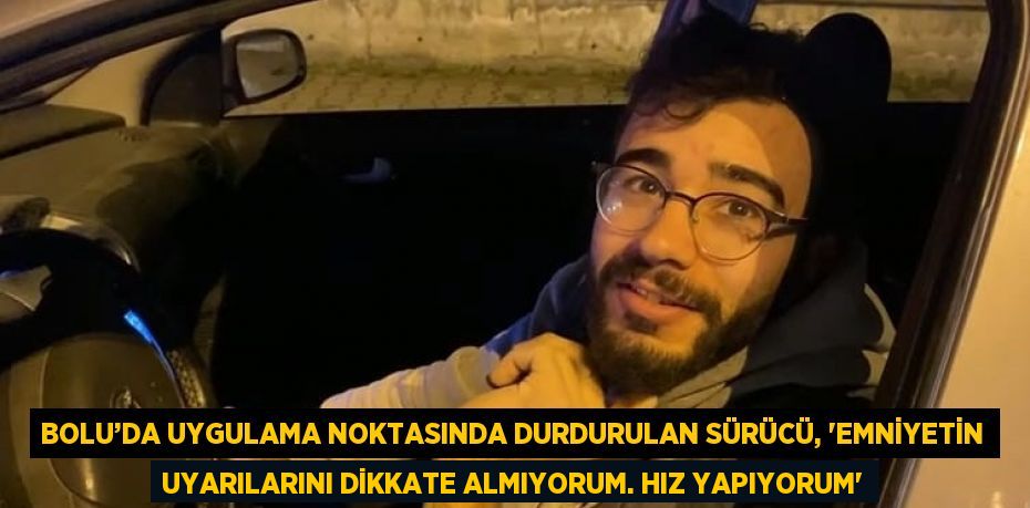 BOLU’DA UYGULAMA NOKTASINDA DURDURULAN SÜRÜCÜ, 'EMNİYETİN UYARILARINI DİKKATE ALMIYORUM. HIZ YAPIYORUM'