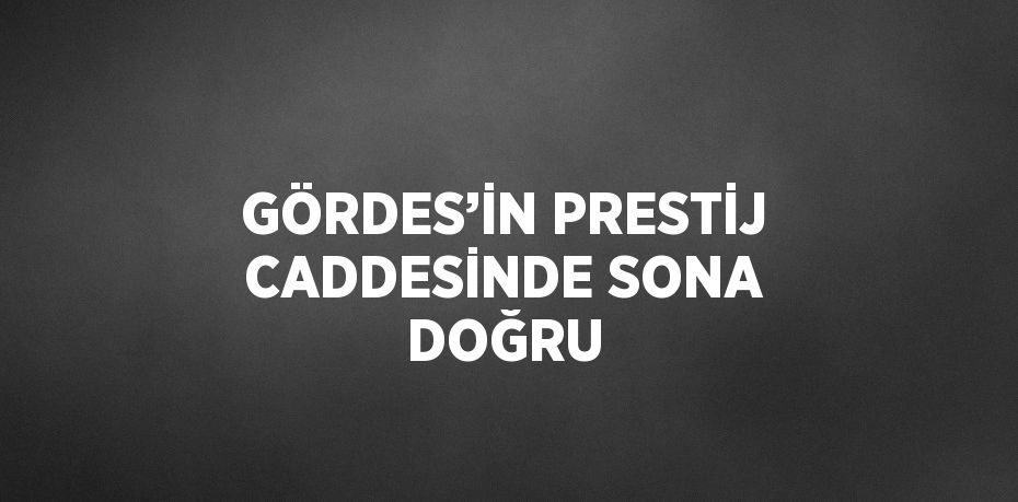 GÖRDES’İN PRESTİJ CADDESİNDE SONA DOĞRU