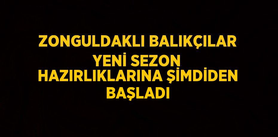 ZONGULDAKLI BALIKÇILAR YENİ SEZON HAZIRLIKLARINA ŞİMDİDEN BAŞLADI