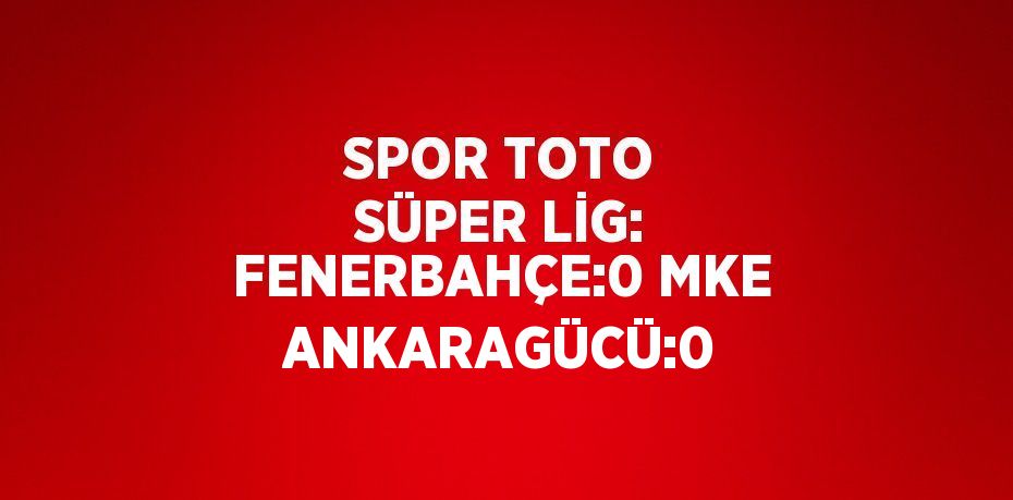 SPOR TOTO SÜPER LİG: FENERBAHÇE:0 MKE ANKARAGÜCÜ:0