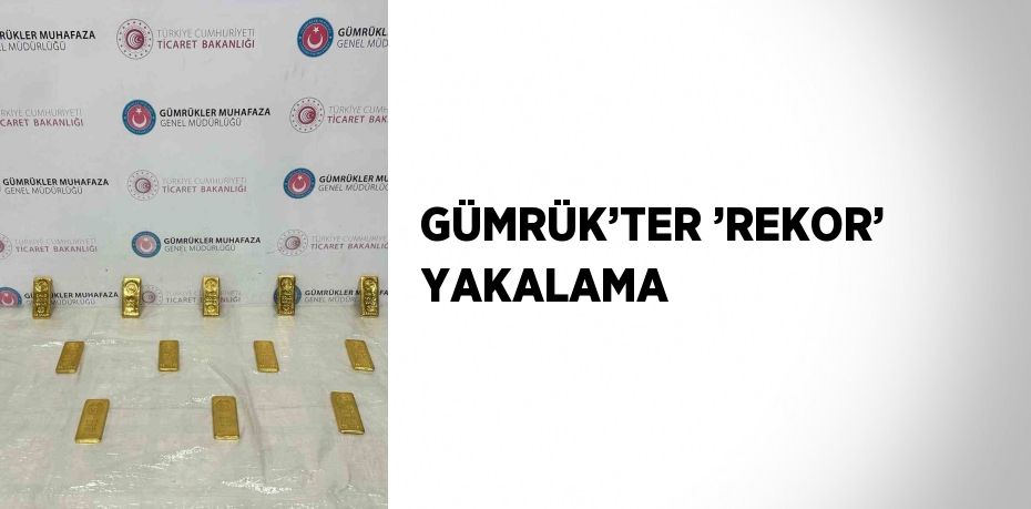 GÜMRÜK’TER ’REKOR’ YAKALAMA